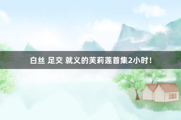 白丝 足交 就义的芙莉莲首集2小时!