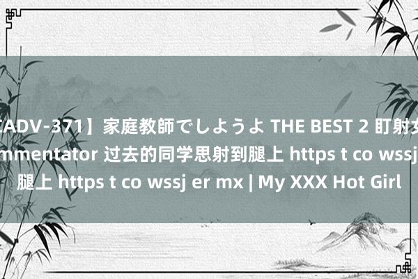 【CADV-371】家庭教師でしようよ THE BEST 2 盯射女神 on twitter chncommentator 过去的同学思射到腿上 https t co wssj er mx | My XXX Hot Girl