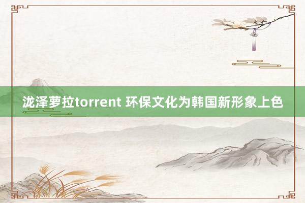 泷泽萝拉torrent 环保文化为韩国新形象上色