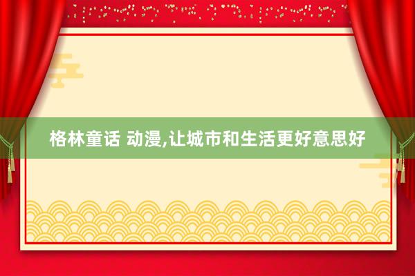 格林童话 动漫，让城市和生活更好意思好