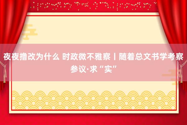 夜夜撸改为什么 时政微不雅察丨随着总文书学考察参议·求“实”