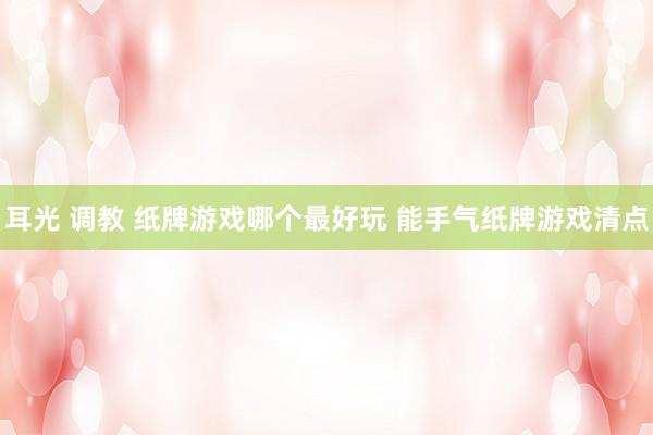 耳光 调教 纸牌游戏哪个最好玩 能手气纸牌游戏清点