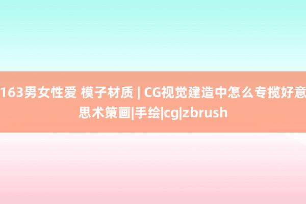 163男女性爱 模子材质 | CG视觉建造中怎么专揽好意思术策画|手绘|cg|zbrush