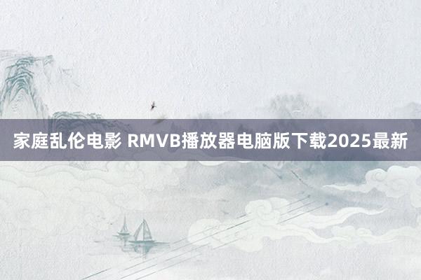 家庭乱伦电影 RMVB播放器电脑版下载2025最新