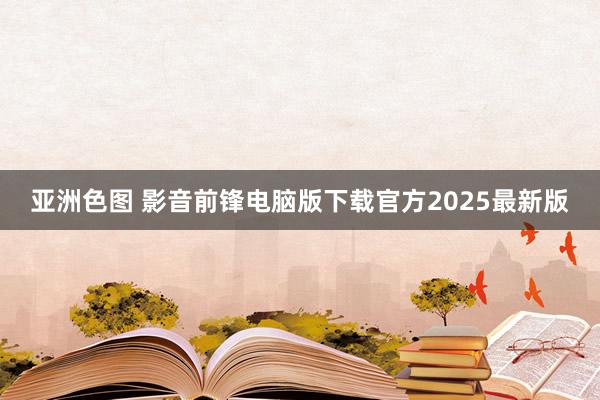 亚洲色图 影音前锋电脑版下载官方2025最新版