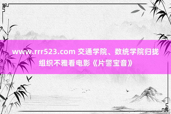 www.rrr523.com 交通学院、数统学院归拢组织不雅看电影《片警宝音》