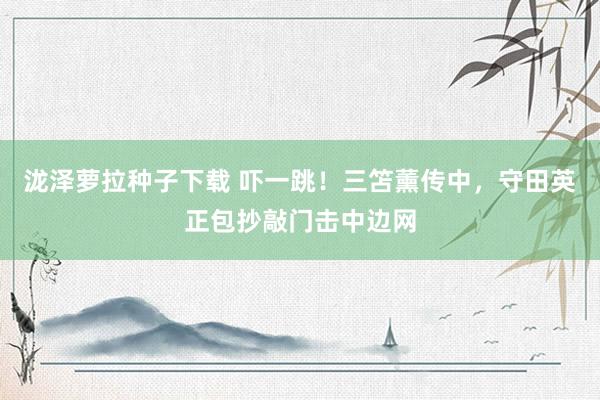 泷泽萝拉种子下载 吓一跳！三笘薰传中，守田英正包抄敲门击中边网