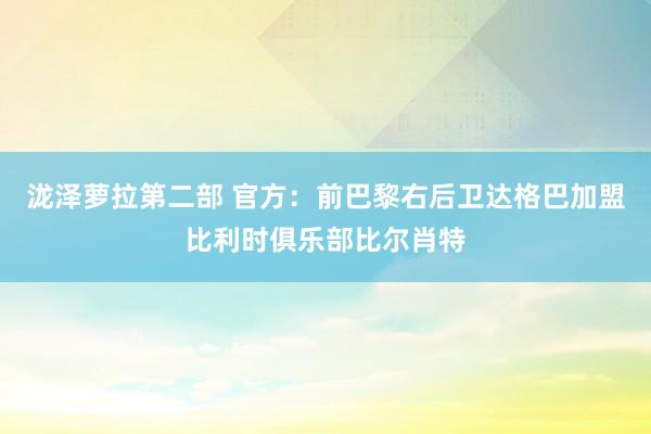 泷泽萝拉第二部 官方：前巴黎右后卫达格巴加盟比利时俱乐部比尔肖特