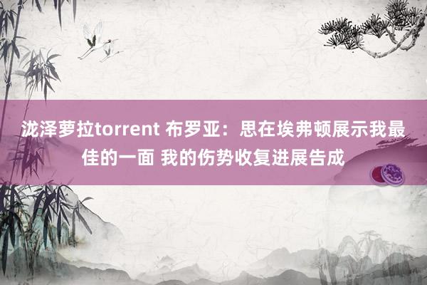 泷泽萝拉torrent 布罗亚：思在埃弗顿展示我最佳的一面 我的伤势收复进展告成