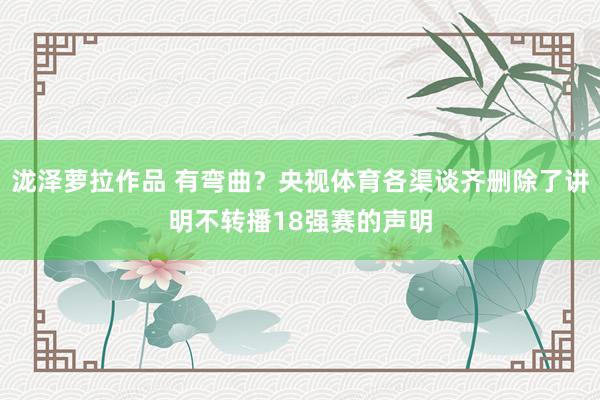 泷泽萝拉作品 有弯曲？央视体育各渠谈齐删除了讲明不转播18强赛的声明
