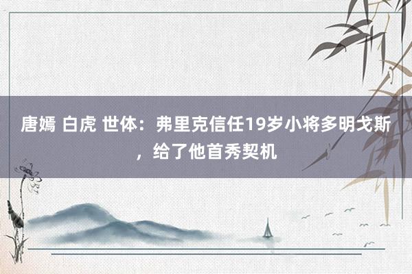 唐嫣 白虎 世体：弗里克信任19岁小将多明戈斯，给了他首秀契机