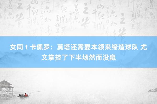 女同 t 卡佩罗：莫塔还需要本领来缔造球队 尤文掌控了下半场然而没赢