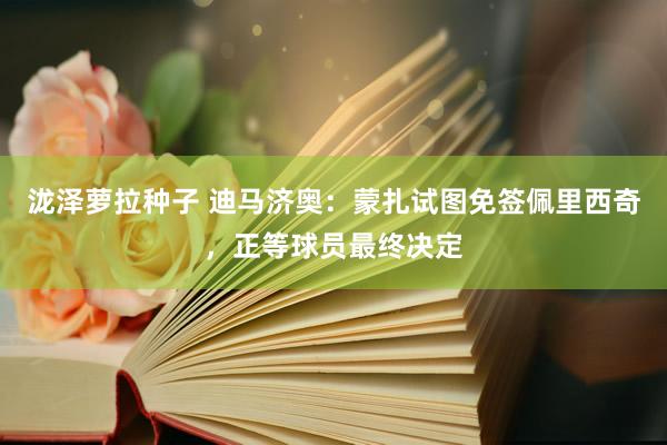泷泽萝拉种子 迪马济奥：蒙扎试图免签佩里西奇，正等球员最终决定