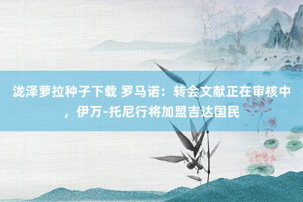 泷泽萝拉种子下载 罗马诺：转会文献正在审核中，伊万-托尼行将加盟吉达国民
