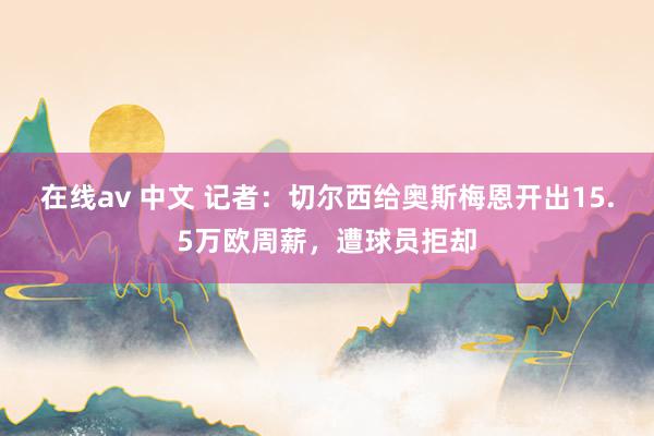 在线av 中文 记者：切尔西给奥斯梅恩开出15.5万欧周薪，遭球员拒却