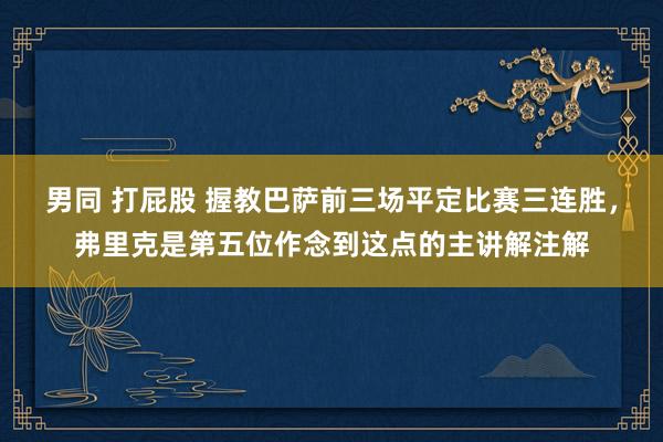 男同 打屁股 握教巴萨前三场平定比赛三连胜，弗里克是第五位作念到这点的主讲解注解