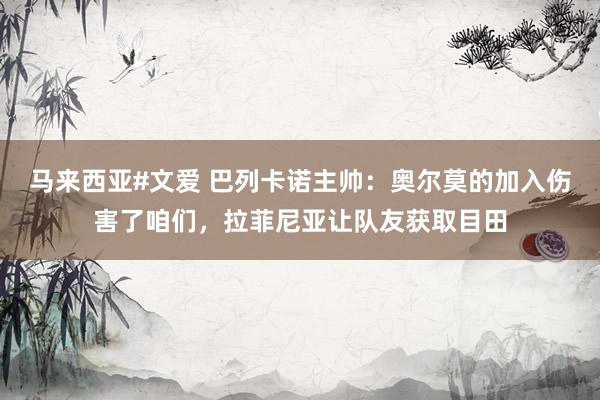 马来西亚#文爱 巴列卡诺主帅：奥尔莫的加入伤害了咱们，拉菲尼亚让队友获取目田