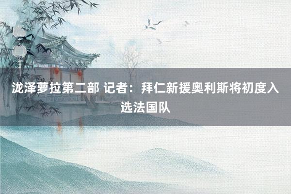 泷泽萝拉第二部 记者：拜仁新援奥利斯将初度入选法国队