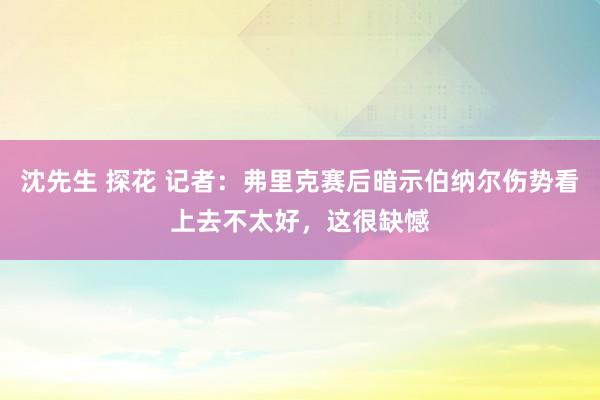 沈先生 探花 记者：弗里克赛后暗示伯纳尔伤势看上去不太好，这很缺憾