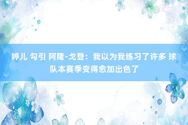 婷儿 勾引 阿隆-戈登：我以为我练习了许多 球队本赛季变得愈加出色了