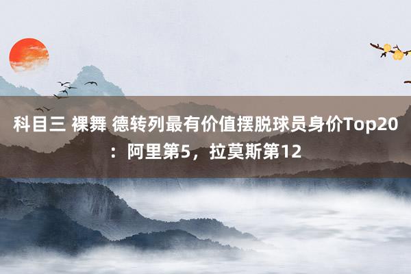 科目三 裸舞 德转列最有价值摆脱球员身价Top20：阿里第5，拉莫斯第12