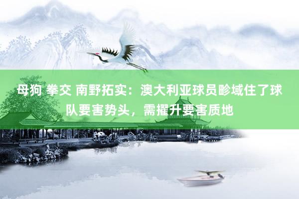 母狗 拳交 南野拓实：澳大利亚球员畛域住了球队要害势头，需擢升要害质地
