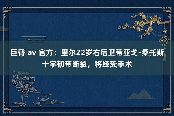 巨臀 av 官方：里尔22岁右后卫蒂亚戈-桑托斯十字韧带断裂，将经受手术