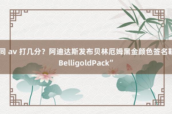 男同 av 打几分？阿迪达斯发布贝林厄姆黑金颜色签名鞋“BelligoldPack”