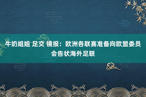 牛奶姐姐 足交 镜报：欧洲各联赛准备向欧盟委员会告状海外足联