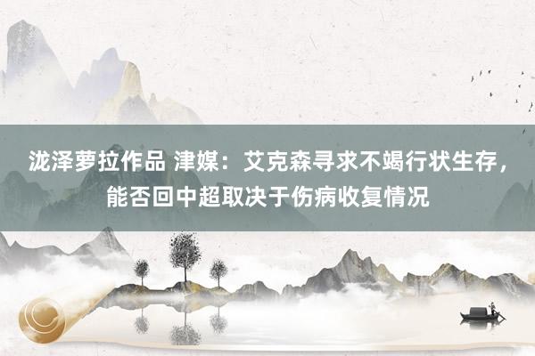 泷泽萝拉作品 津媒：艾克森寻求不竭行状生存，能否回中超取决于伤病收复情况