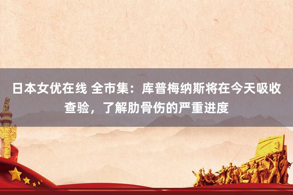 日本女优在线 全市集：库普梅纳斯将在今天吸收查验，了解肋骨伤的严重进度