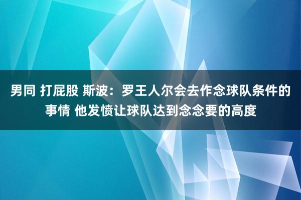 男同 打屁股 斯波：罗王人尔会去作念球队条件的事情 他发愤让球队达到念念要的高度