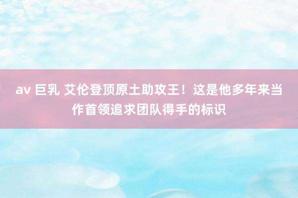 av 巨乳 艾伦登顶原土助攻王！这是他多年来当作首领追求团队得手的标识