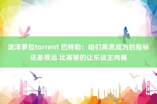 泷泽萝拉torrent 巴特勒：咱们离思成为的指标还差很远 比赛输的让东谈主肉痛