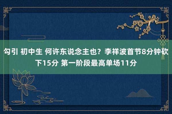 勾引 初中生 何许东说念主也？李祥波首节8分钟砍下15分 第一阶段最高单场11分