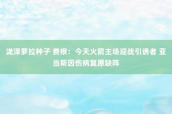 泷泽萝拉种子 费根：今天火箭主场迎战引诱者 亚当斯因伤病复原缺阵
