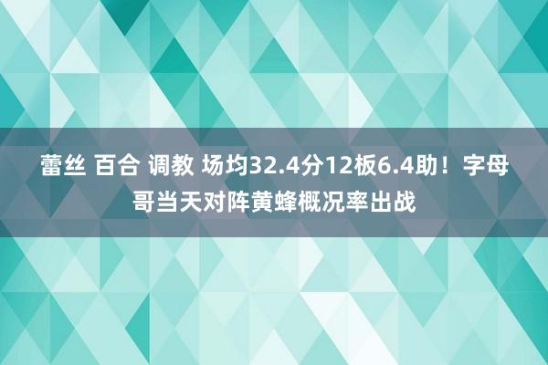 蕾丝 百合 调教 场均32.4分12板6.4助！字母哥当天对阵黄蜂概况率出战