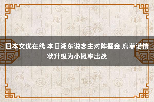 日本女优在线 本日湖东说念主对阵掘金 席菲诺情状升级为小概率出战