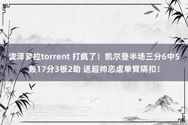 泷泽萝拉torrent 打疯了！凯尔登半场三分6中5轰17分3板2助 送超帅恣虐单臂隔扣！