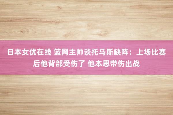 日本女优在线 篮网主帅谈托马斯缺阵：上场比赛后他背部受伤了 他本思带伤出战