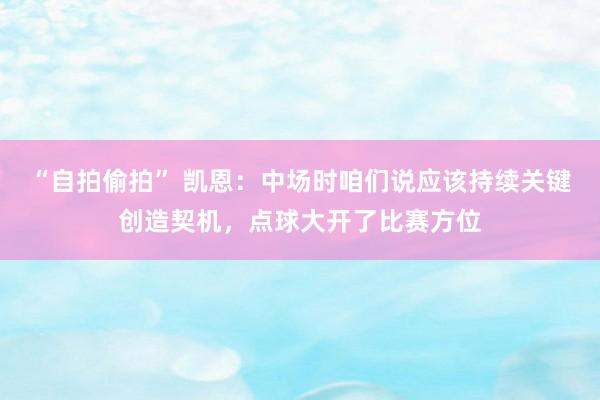 “自拍偷拍” 凯恩：中场时咱们说应该持续关键创造契机，点球大开了比赛方位