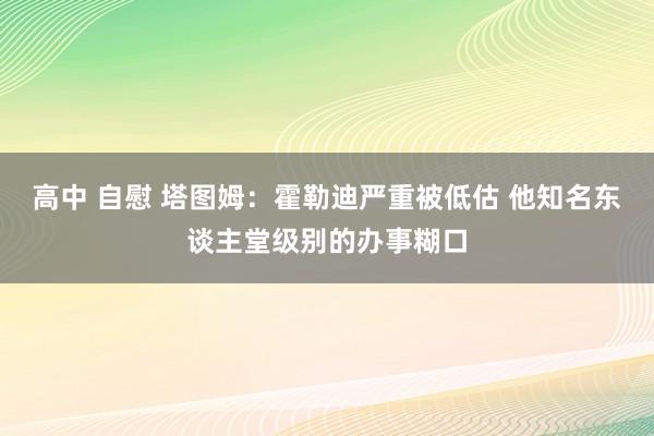 高中 自慰 塔图姆：霍勒迪严重被低估 他知名东谈主堂级别的办事糊口