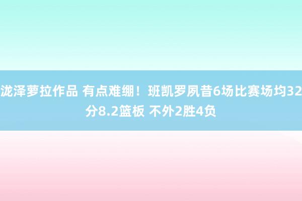 泷泽萝拉作品 有点难绷！班凯罗夙昔6场比赛场均32分8.2篮板 不外2胜4负