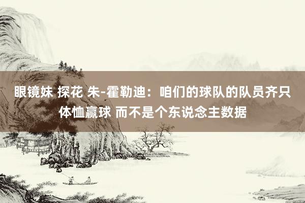 眼镜妹 探花 朱-霍勒迪：咱们的球队的队员齐只体恤赢球 而不是个东说念主数据