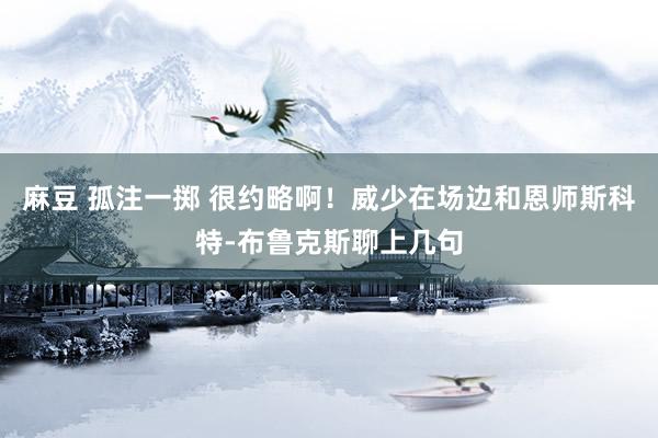 麻豆 孤注一掷 很约略啊！威少在场边和恩师斯科特-布鲁克斯聊上几句