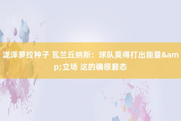 泷泽萝拉种子 瓦兰丘纳斯：球队莫得打出能量&立场 这的确很窘态