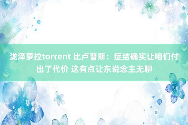 泷泽萝拉torrent 比卢普斯：症结确实让咱们付出了代价 这有点让东说念主无聊