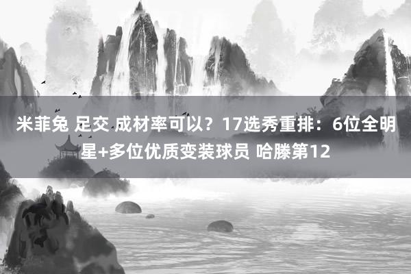 米菲兔 足交 成材率可以？17选秀重排：6位全明星+多位优质变装球员 哈滕第12