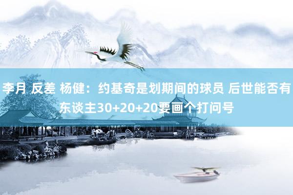 李月 反差 杨健：约基奇是划期间的球员 后世能否有东谈主30+20+20要画个打问号