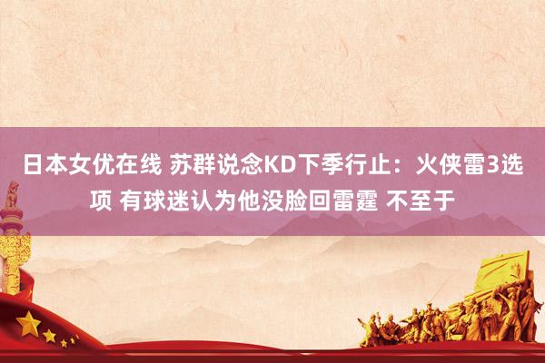 日本女优在线 苏群说念KD下季行止：火侠雷3选项 有球迷认为他没脸回雷霆 不至于